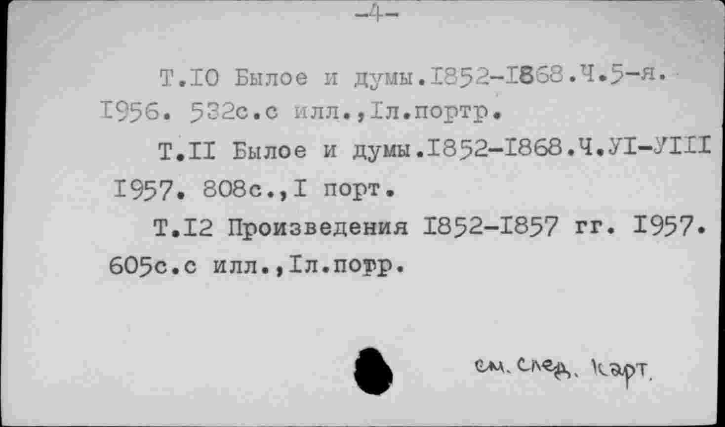 ﻿T.IO Былое и думы.1852-1868.4.5-я. 1956. 522с.с илл.,Бл.портр.
Т.Н Былое и думы.1852-1868.Ч.У1-У1Н 1957. 808с.,I порт.
T.I2 Произведения 1852-1857 гг. 1957. 605с.с илл.,Тл.поур.
Сал. С(\<г^ц к'&ЛТ